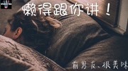 抖音《懒得跟你讲》前男友,很美味 :你好烦啊我真的懒得跟你讲音乐背景音乐视频音乐爱奇艺