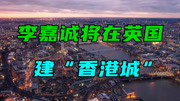 买下半个英国?李嘉诚将在英国建“香港城”,捞钱还是资产转移?财经完整版视频在线观看爱奇艺