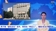 男子借“虚拟定位”软件,微信加“附近人”,骗取2名女子数万元生活完整版视频在线观看爱奇艺