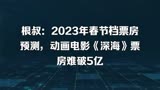 根叔：2023年春节档票房预测，动画电影《深海》票房难破5亿