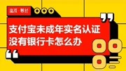 支付宝未成年实名认证没有银行卡怎么办财经完整版视频在线观看爱奇艺