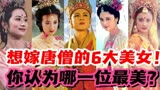 《西游记》中想嫁给唐僧的6大美女！如果你是唐僧，你选哪一位？