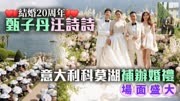 甄子丹与汪诗诗庆祝结婚20周年，意大利科莫湖补办婚礼场面盛大