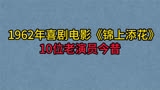 1962年喜剧电影《锦上添花》10位演员今昔，赵子岳，韩非，凌元！