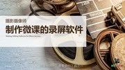 制作微课的录屏软件那个好?原创完整版视频在线观看爱奇艺