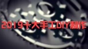 2019十大手工DIY制作生活完整版视频在线观看爱奇艺