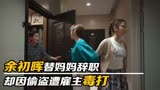 欢乐颂3：余初晖替妈妈辞职，却因偷盗遭雇主毒打！何悯鸿帮倒忙