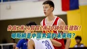 身高2米14臂展2米30神似易建联，郇斯楠是中国男篮的未来吗？
