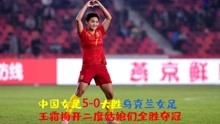 中国女足5-0乌克兰女足，王霜梅开二度，铿锵玫瑰三战全胜夺冠
