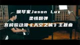 钢琴家Jason Lux柔情翻弹宫崎骏动漫《天空之城》主题曲