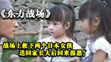 东方战场：战场上救下两个日本小女孩，女孩长大后回来报恩!