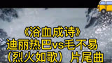 《浴血成诗》迪丽热巴vs毛不易  电视剧（烈火如歌）片尾曲