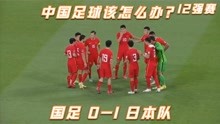 12强赛：国足0-1不敌日本张琳芃伤退 四归化齐上阵 国足难求一胜